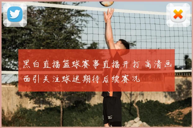 黑白直播篮球赛事直播开打 高清画面引关注球迷期待后续赛况