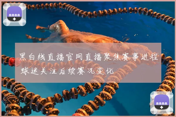 黑白线直播官网直播聚焦赛事进程 球迷关注后续赛况变化