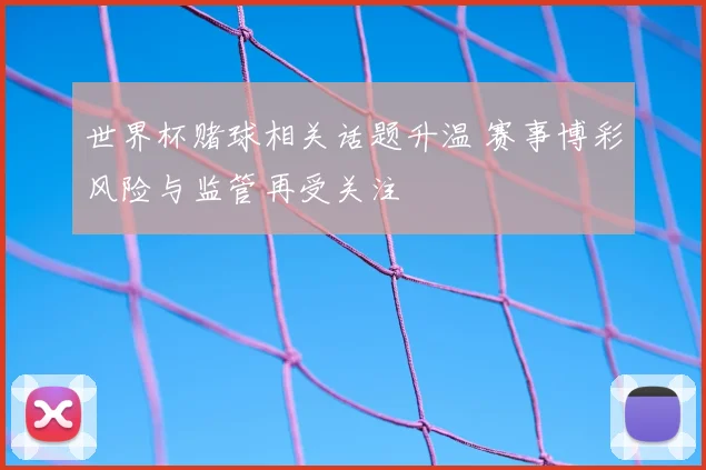 世界杯赌球相关话题升温 赛事博彩风险与监管再受关注