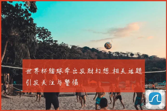 世界杯赌球牵出发财幻想 相关话题引发关注与警惕
