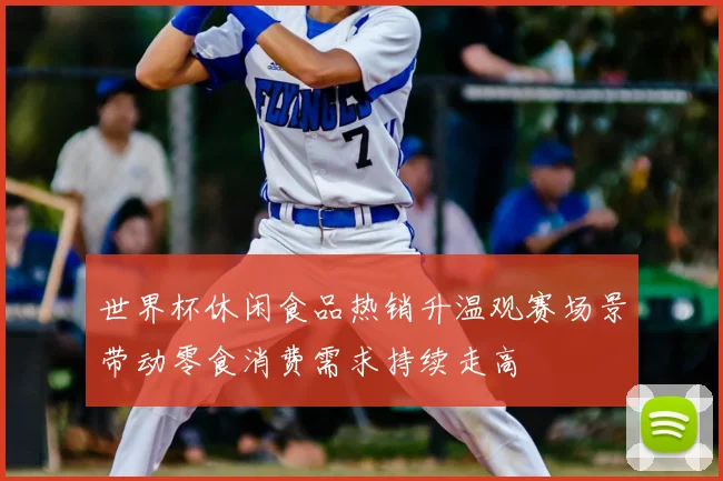 世界杯休闲食品热销升温观赛场景带动零食消费需求持续走高