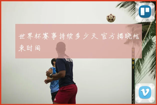 世界杯赛事持续多少天 官方揭晓结束时间