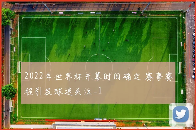 2022年世界杯开幕时间确定 赛事赛程引发球迷关注_1