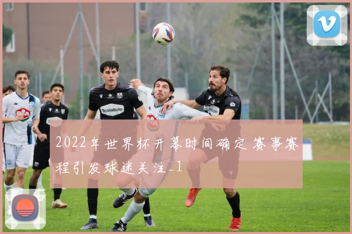2022年世界杯开幕时间确定 赛事赛程引发球迷关注_1