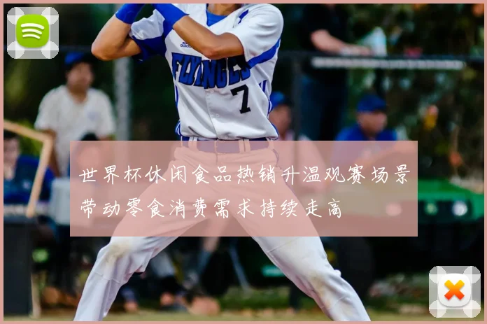 世界杯休闲食品热销升温观赛场景带动零食消费需求持续走高