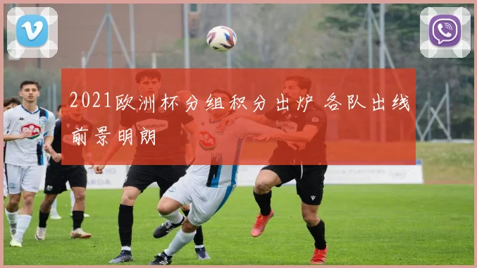 2021欧洲杯分组积分出炉 各队出线前景明朗
