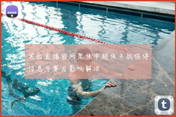 黑白直播官网聚焦中超焦点战伤停信息与赛后影响解读