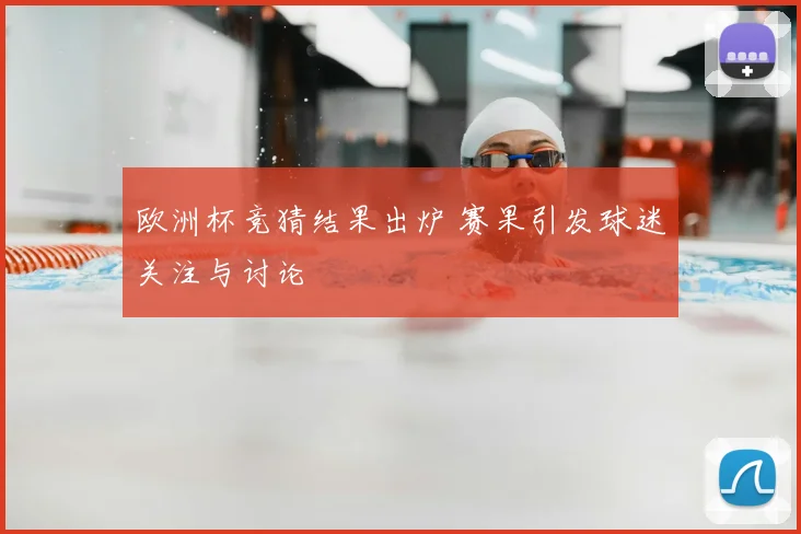 欧洲杯竞猜结果出炉 赛果引发球迷关注与讨论