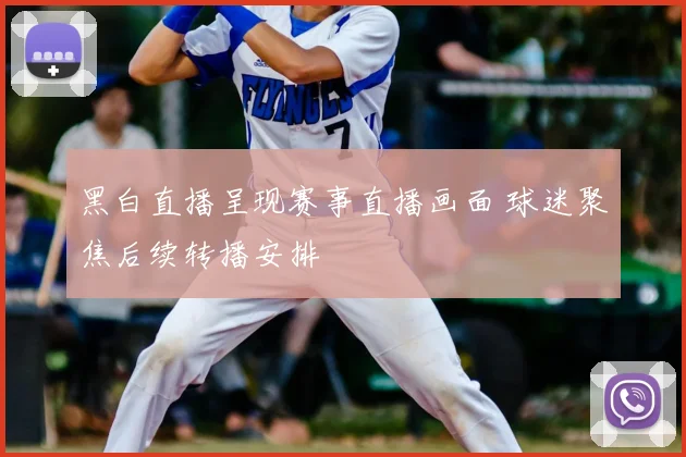 黑白直播呈现赛事直播画面 球迷聚焦后续转播安排