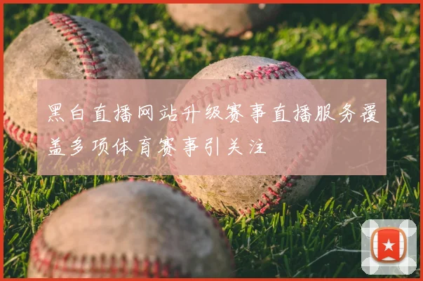 黑白直播网站升级赛事直播服务覆盖多项体育赛事引关注