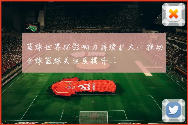 篮球世界杯影响力持续扩大，推动全球篮球关注度提升_1