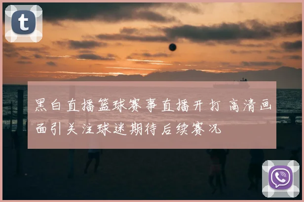 黑白直播篮球赛事直播开打 高清画面引关注球迷期待后续赛况