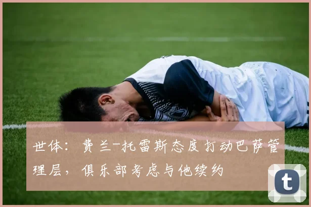 世体:费兰-托雷斯态度打动巴萨管理层,俱乐部考虑与他续约