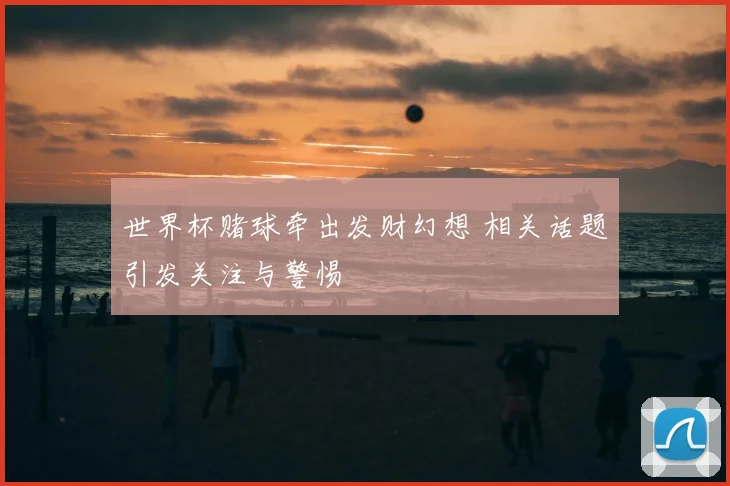 世界杯赌球牵出发财幻想 相关话题引发关注与警惕
