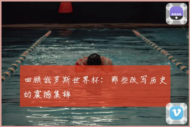 回顾俄罗斯世界杯:那些改写历史的震撼集锦