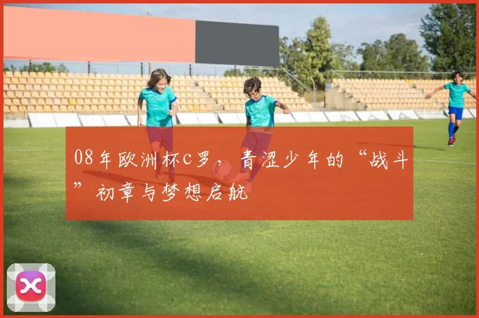 08年欧洲杯c罗，青涩少年的“战斗”初章与梦想启航